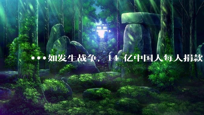 ***如发生战争，14 亿中国人每人捐款 1000 元，可以打几天？