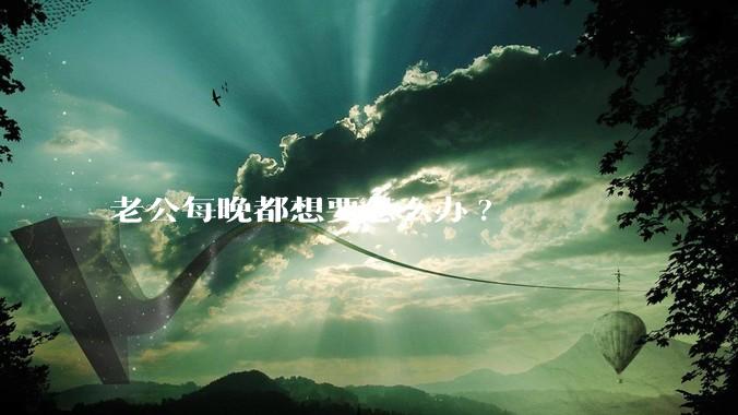 老公每晚都想要怎么办?