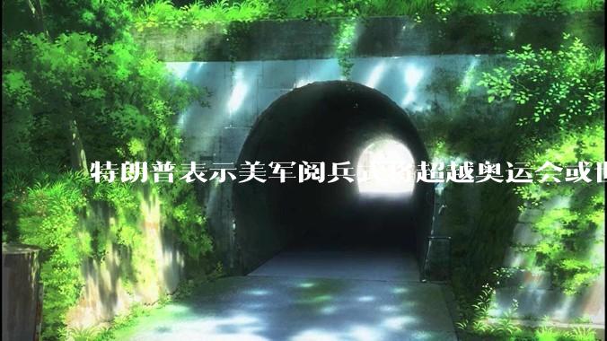 特朗普表示美军阅兵式将超越奥运会或世界杯，这背后的意义和成本如何评估？