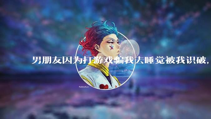 男朋友因为打游戏骗我去睡觉被我识破，然后我提了分手，他同意了，问问男孩子们他怎么想的？
