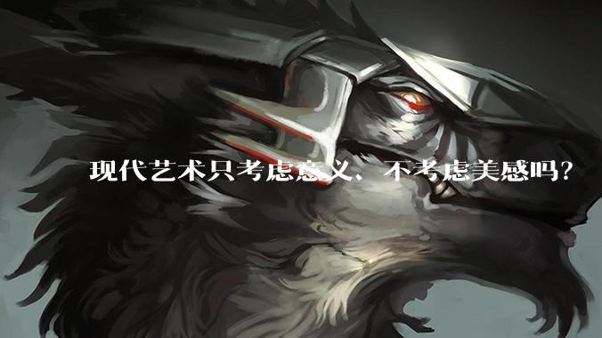 现代艺术只考虑意义、不考虑美感吗？
