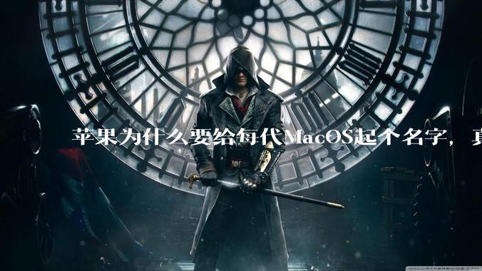 苹果为什么要给每代MacOS起个名字，真以为人们记得住分得清吗？