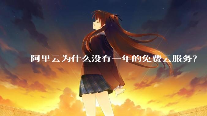 阿里云为什么没有一年的免费云服务？