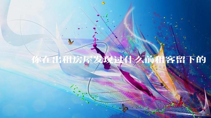 你在出租房屋发现过什么前租客留下的“宝藏”？