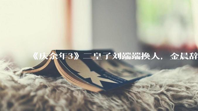 《庆余年3》二皇子刘端端换人，金晨辞演，叶灵儿换新人，网友：言冰云都能换，为什么二皇子不能换？