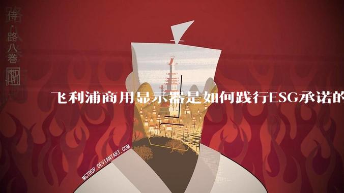 飞利浦商用显示器是如何践行ESG承诺的？有哪些显示器有助于企业绿色发展？