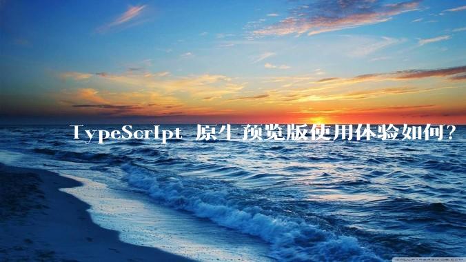 TypeScript 原生预览版使用体验如何？