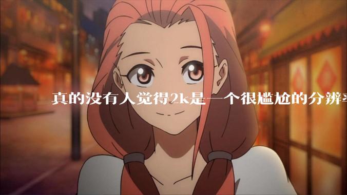 真的没有人觉得2k是一个很尴尬的分辨率吗？
