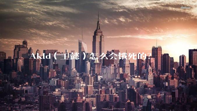 Akid（王懿）怎么会饿死的？