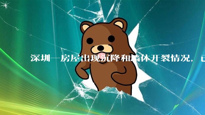 深圳一房屋出现沉降和墙体开裂情况，已封控 25 栋房屋，为什么会出现这种情况？有哪些安全隐患？