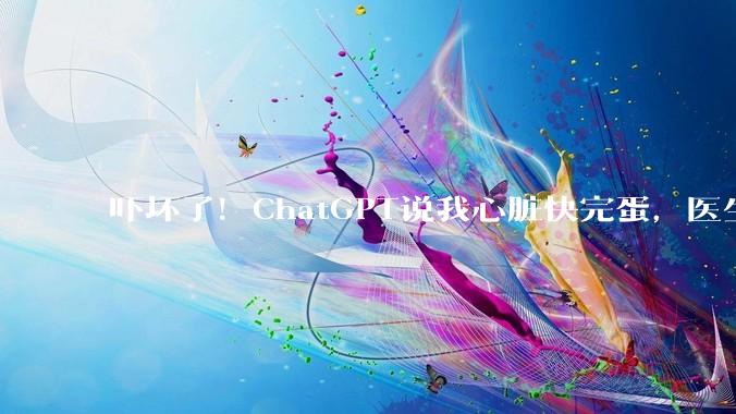 吓坏了！ChatGPT说我心脏快完蛋，医生复盘你很健康_Fowler_数据_Watch