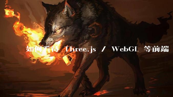如何看待 Three.js / WebGL 等前端 3D 技术？