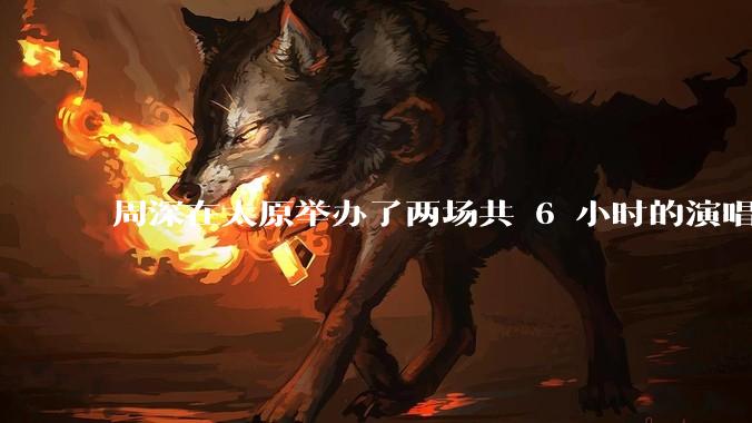 周深在太原举办了两场共 6 小时的演唱会，这有哪些值得关注的亮点？