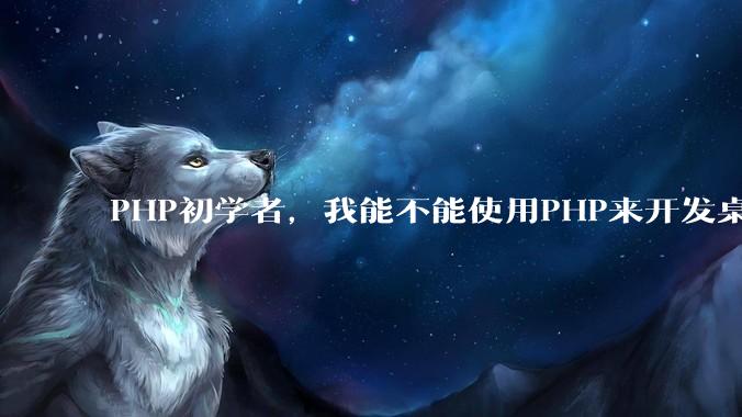PHP初学者，我能不能使用PHP来开发桌面应用？