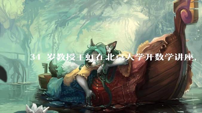 34 岁教授王虹在北京大学开数学讲座，她或将成为首位获得菲尔兹奖的中国籍数学家，有多厉害？