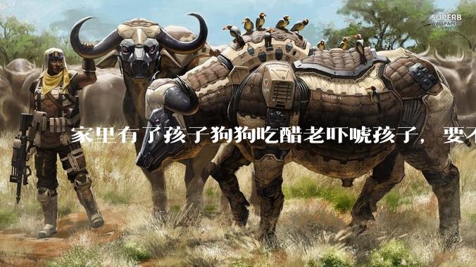 家里有了孩子狗狗吃醋老吓唬孩子，要不要把狗狗卖掉？