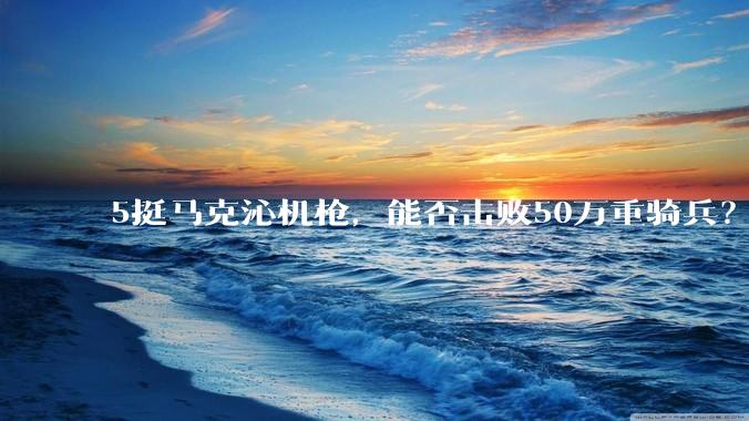 5挺马克沁机枪，能否击败50万重骑兵？