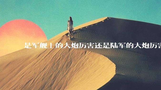 是军舰上的大炮厉害还是陆军的大炮厉害？
