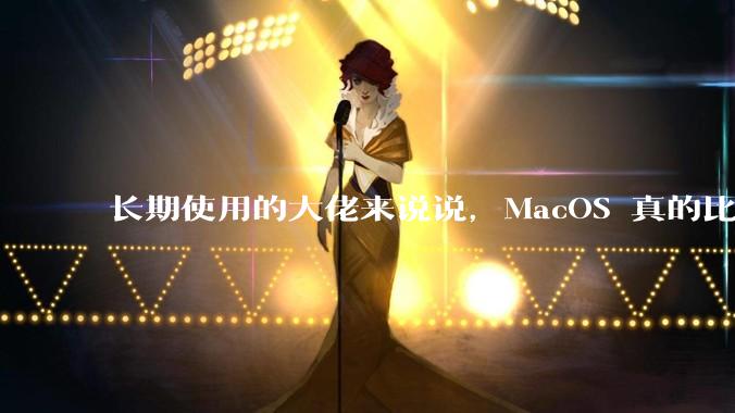 长期使用的大佬来说说，MacOS 真的比 Windows 稳定吗？