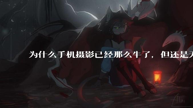 为什么手机摄影已经那么牛了，但还是无法替代相机？