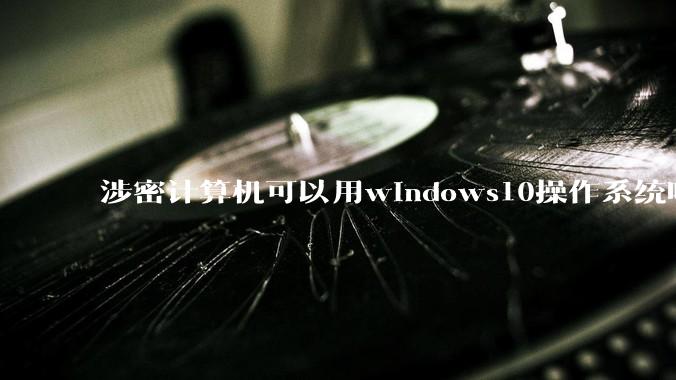 涉密计算机可以用windows10操作系统吗?