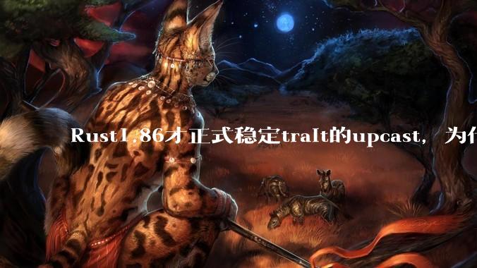 Rust1.86才正式稳定trait的upcast，为什么在rust中这个特性实现如此复杂？