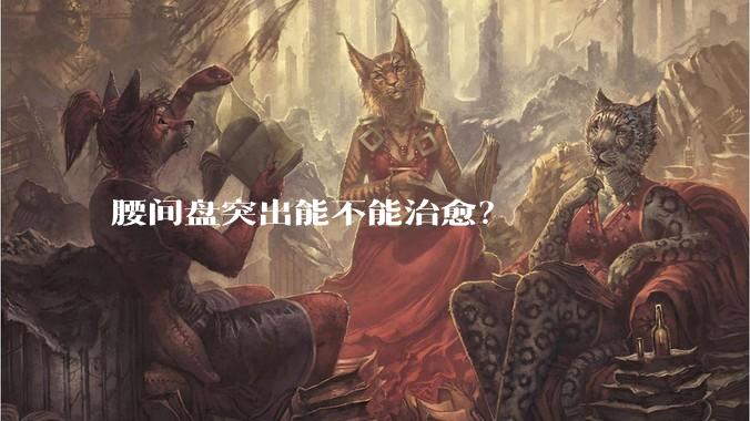 腰间盘突出能不能治愈？