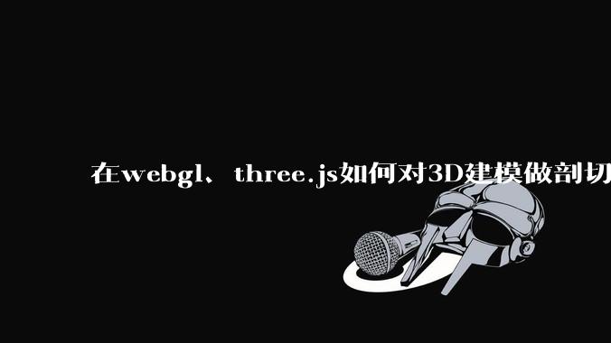 在webgl、three.js如何对3D建模做剖切的效果？大概什么原理？
