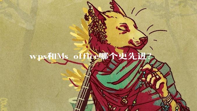 wps和Ms office哪个更先进？