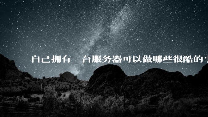 自己拥有一台服务器可以做哪些很酷的事情？
