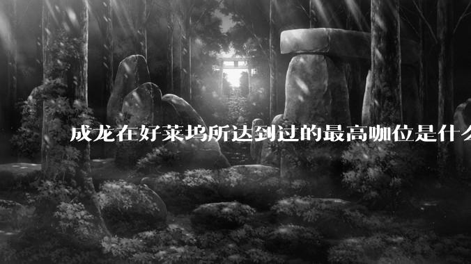 成龙在好莱坞所达到过的最高咖位是什么级别？