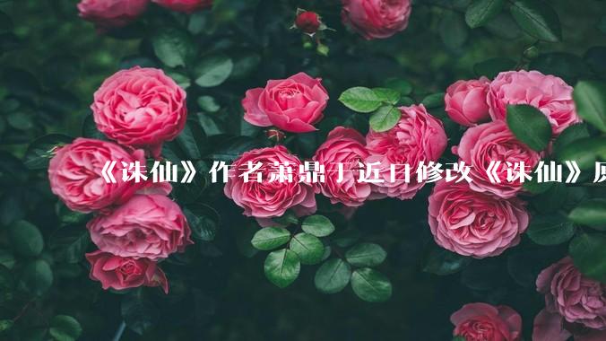 《诛仙》作者萧鼎于近日修改《诛仙》原作并大量删去碧瑶戏份，如何看待这一行为？