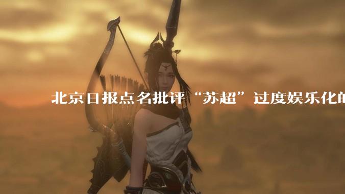 北京日报点名批评“苏超”过度娱乐化的动机是什么？
