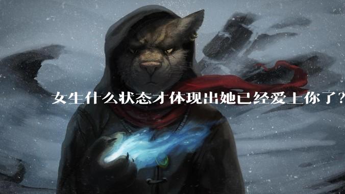 女生什么状态才体现出她已经爱上你了？